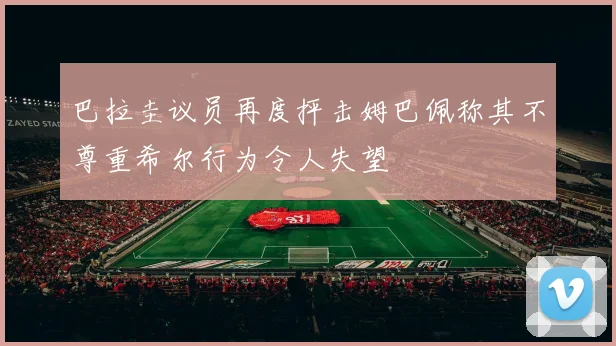 巴拉圭议员再度抨击姆巴佩称其不尊重希尔行为令人失望