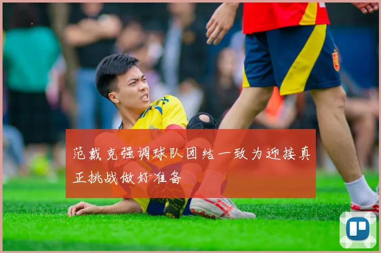范戴克强调球队团结一致为迎接真正挑战做好准备