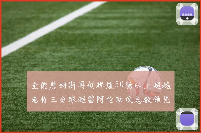 全能詹姆斯再创辉煌50场以上超越老将三分球超雷阿伦助攻总数领先隆多