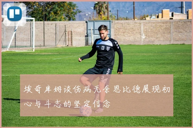 埃奇库姆谈伤病无奈恩比德展现初心与斗志的坚定信念