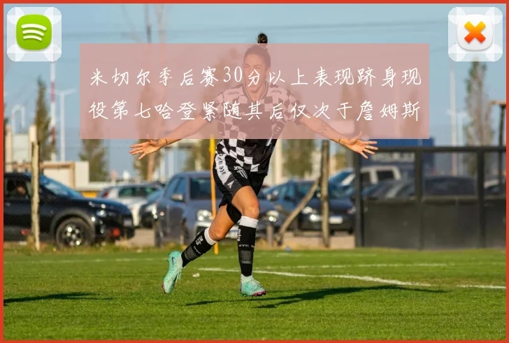 米切尔季后赛30分以上表现跻身现役第七哈登紧随其后仅次于詹姆斯杜兰特库里