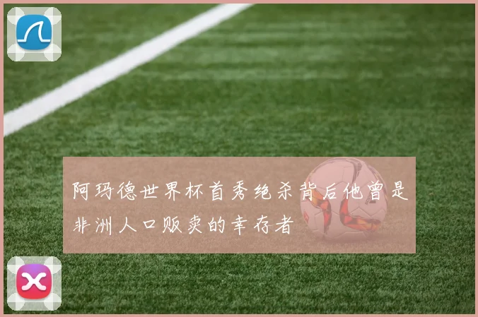 阿玛德世界杯首秀绝杀背后他曾是非洲人口贩卖的幸存者