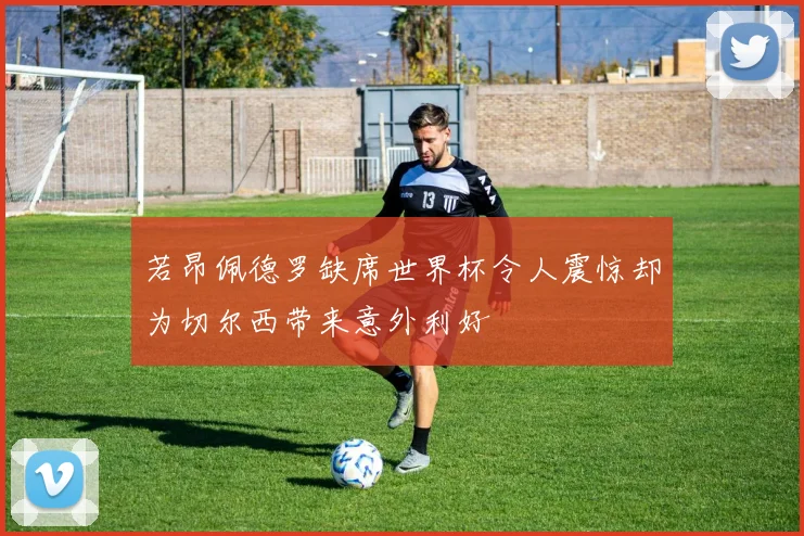 若昂佩德罗缺席世界杯令人震惊却为切尔西带来意外利好