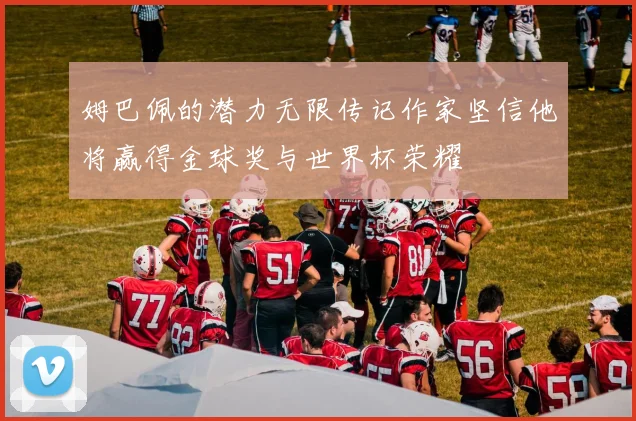 姆巴佩的潜力无限传记作家坚信他将赢得金球奖与世界杯荣耀