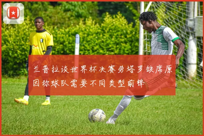 兰普拉谈世界杯决赛劳塔罗缺席原因称球队需要不同类型前锋
