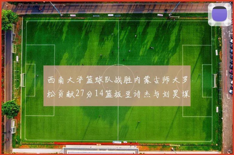 西南大学篮球队战胜内蒙古师大罗松贡献27分14篮板豆诗杰与刘昊谋表现出色
