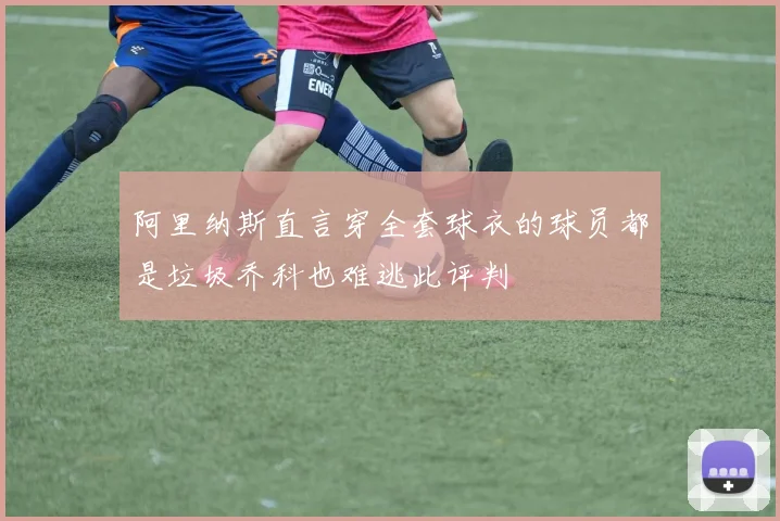 阿里纳斯直言穿全套球衣的球员都是垃圾乔科也难逃此评判