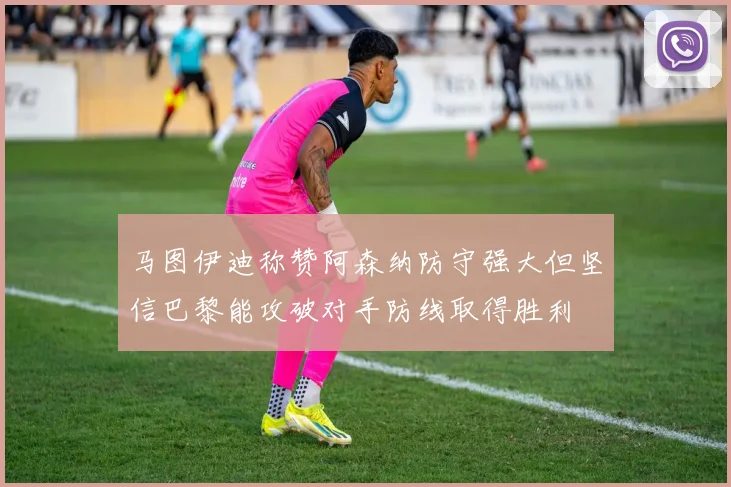 马图伊迪称赞阿森纳防守强大但坚信巴黎能攻破对手防线取得胜利