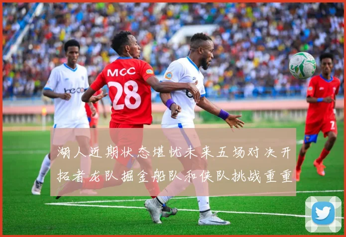 湖人近期状态堪忧未来五场对决开拓者龙队掘金船队和侠队挑战重重