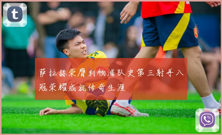 萨拉赫荣膺利物浦队史第三射手八冠荣耀成就传奇生涯