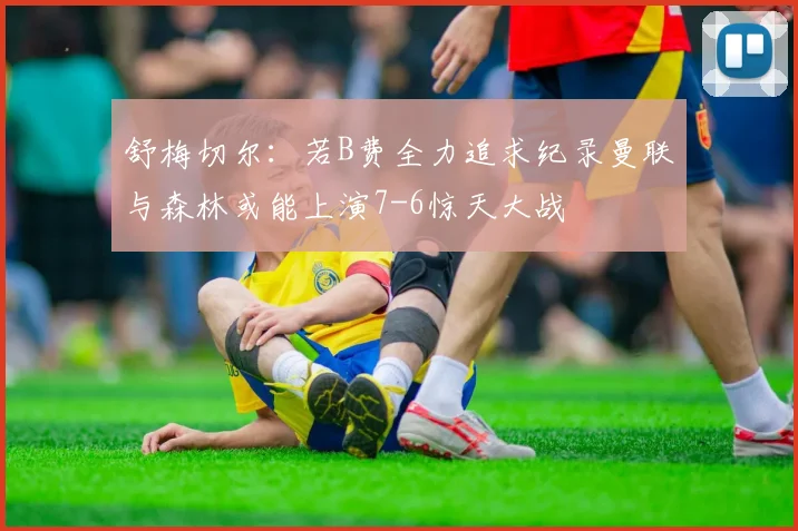 舒梅切尔：若B费全力追求纪录曼联与森林或能上演7-6惊天大战
