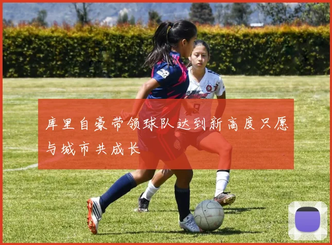 库里自豪带领球队达到新高度只愿与城市共成长
