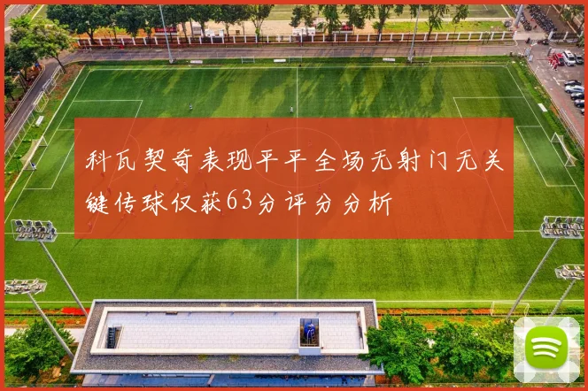 科瓦契奇表现平平全场无射门无关键传球仅获63分评分分析