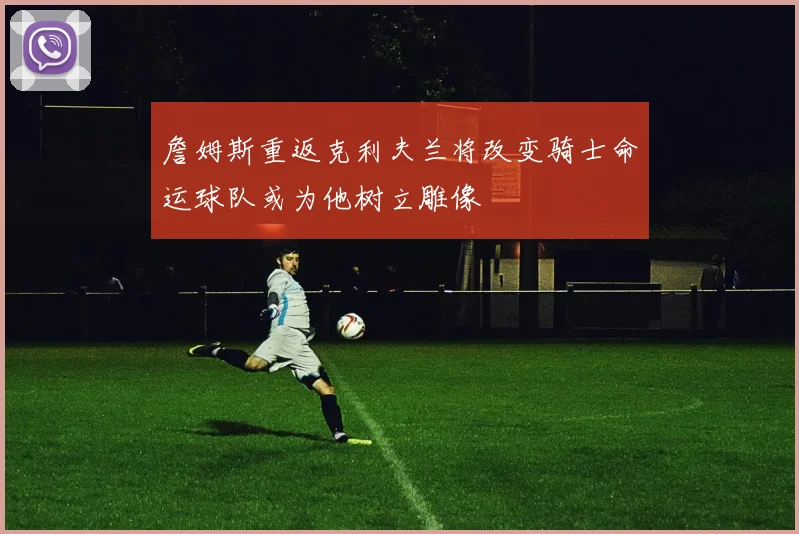 詹姆斯重返克利夫兰将改变骑士命运球队或为他树立雕像