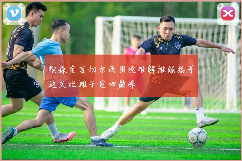 默森直言切尔西困境难解谁能接手这支烂摊子重回巅峰