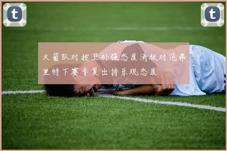 火箭队对控卫补强态度消极对范弗里特下赛季复出持乐观态度