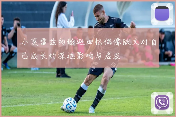 小莫雷兹约翰逊回忆偶像欧文对自己成长的深远影响与启发