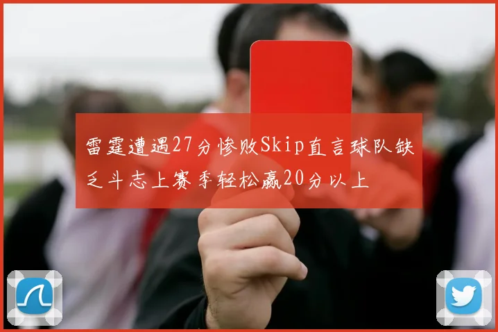 雷霆遭遇27分惨败Skip直言球队缺乏斗志上赛季轻松赢20分以上
