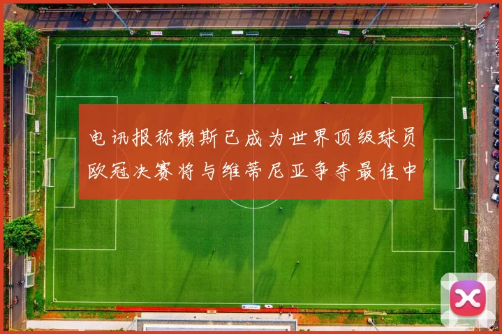 电讯报称赖斯已成为世界顶级球员欧冠决赛将与维蒂尼亚争夺最佳中场称号