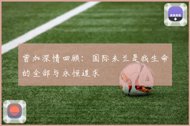 曾加深情回顾：国际米兰是我生命的全部与永恒追求