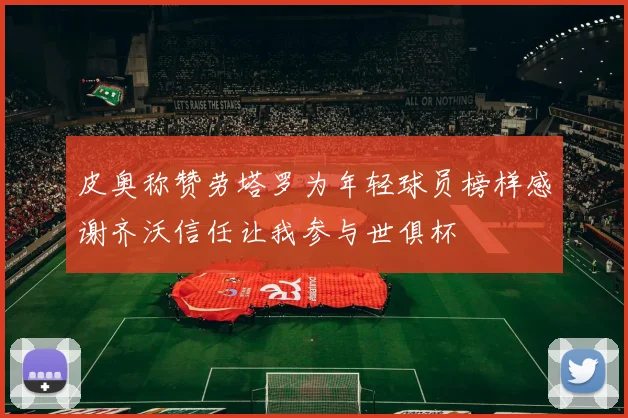 皮奥称赞劳塔罗为年轻球员榜样感谢齐沃信任让我参与世俱杯