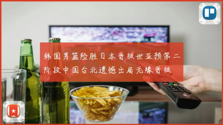 韩国男篮险胜日本晋级世亚预第二阶段中国台北遗憾出局无缘晋级