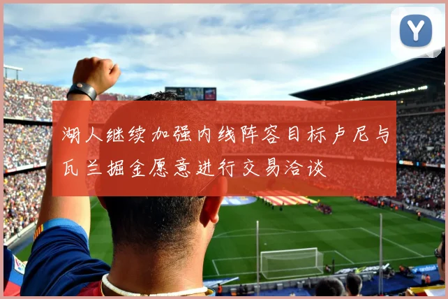 湖人继续加强内线阵容目标卢尼与瓦兰掘金愿意进行交易洽谈