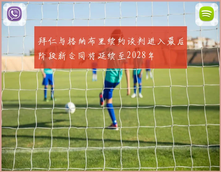 拜仁与格纳布里续约谈判进入最后阶段新合同将延续至2028年