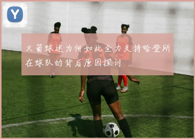 火箭球迷为何如此全力支持哈登所在球队的背后原因探讨