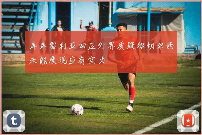 库库雷利亚回应外界质疑称切尔西未能展现应有实力