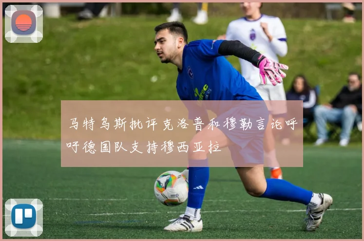 马特乌斯批评克洛普和穆勒言论呼吁德国队支持穆西亚拉