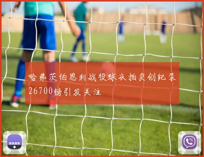 哈弗茨伯恩利战役球衣拍卖创纪录26700镑引发关注