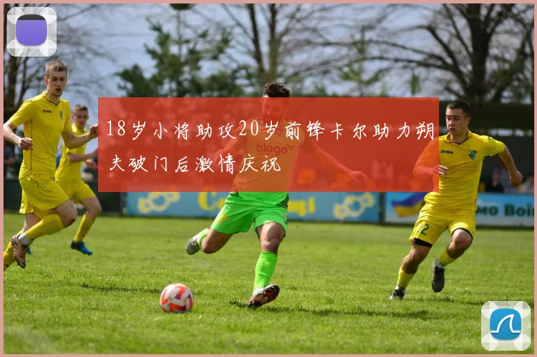 18岁小将助攻20岁前锋卡尔助力朔夫破门后激情庆祝