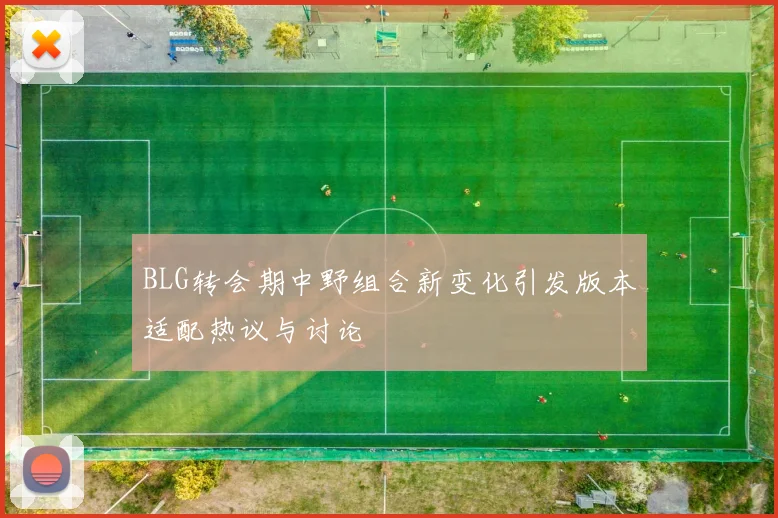 BLG转会期中野组合新变化引发版本适配热议与讨论