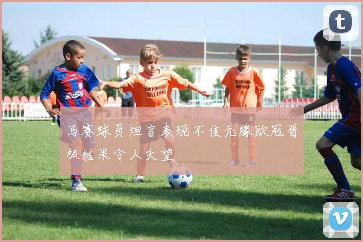 马赛球员坦言表现不佳无缘欧冠晋级结果令人失望