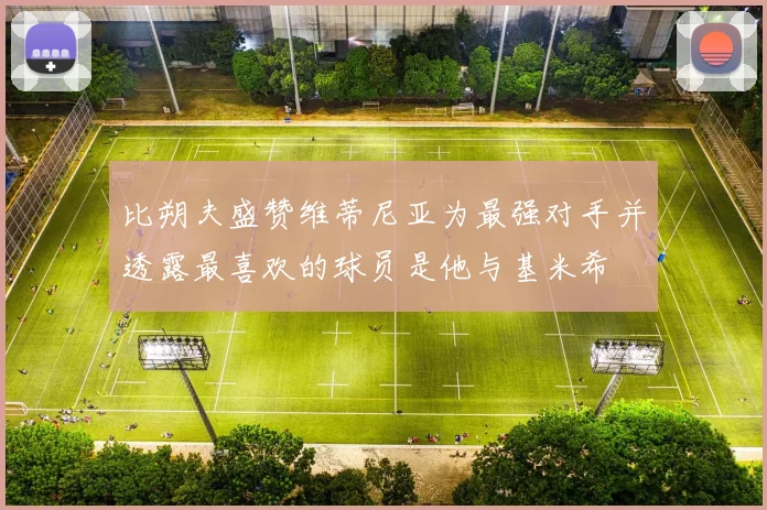 比朔夫盛赞维蒂尼亚为最强对手并透露最喜欢的球员是他与基米希