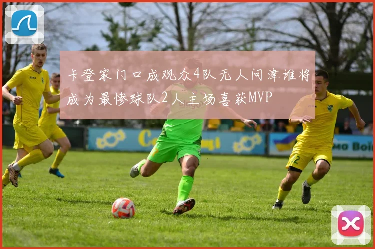 卡登家门口成观众4队无人问津谁将成为最惨球队2人主场喜获MVP