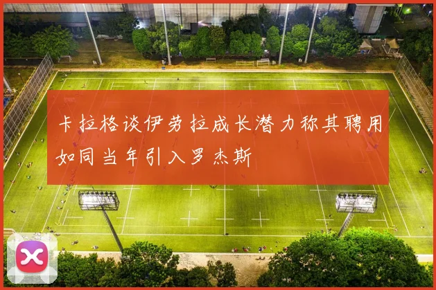 卡拉格谈伊劳拉成长潜力称其聘用如同当年引入罗杰斯