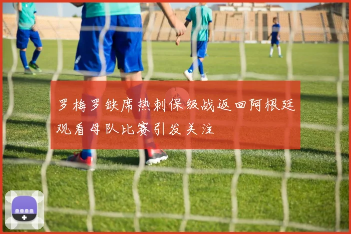 罗梅罗缺席热刺保级战返回阿根廷观看母队比赛引发关注