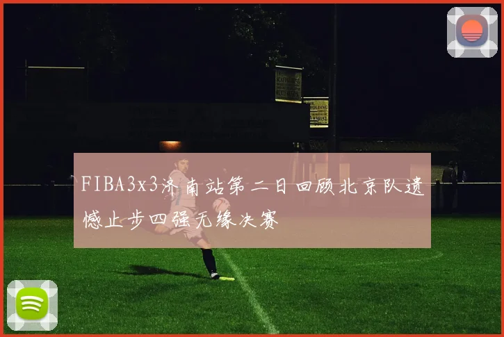 FIBA3x3济南站第二日回顾北京队遗憾止步四强无缘决赛