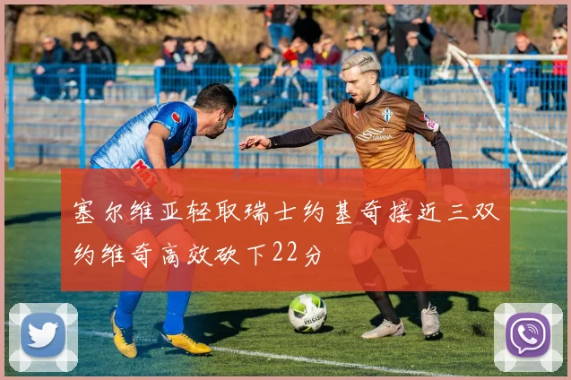 塞尔维亚轻取瑞士约基奇接近三双约维奇高效砍下22分