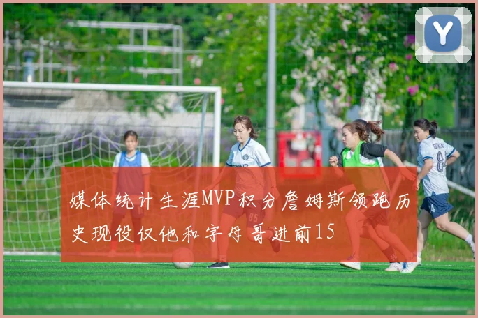 媒体统计生涯MVP积分詹姆斯领跑历史现役仅他和字母哥进前15