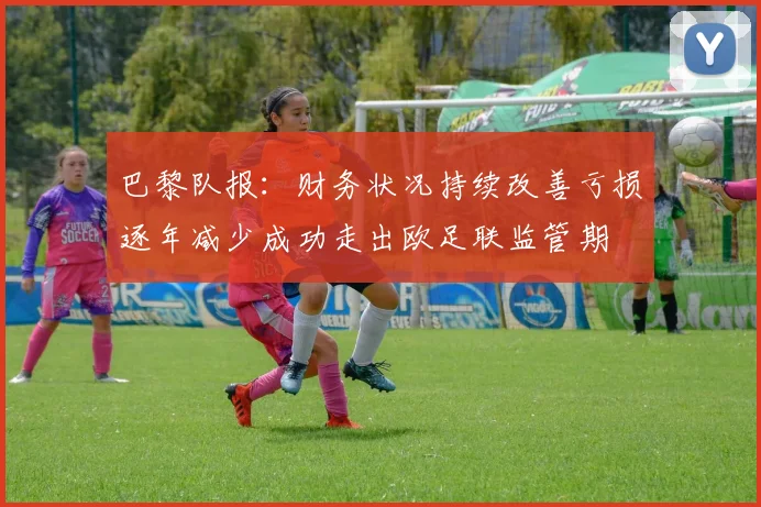 巴黎队报：财务状况持续改善亏损逐年减少成功走出欧足联监管期