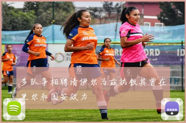多队争相聘请伊尔马兹执教其曾在里尔和国安效力
