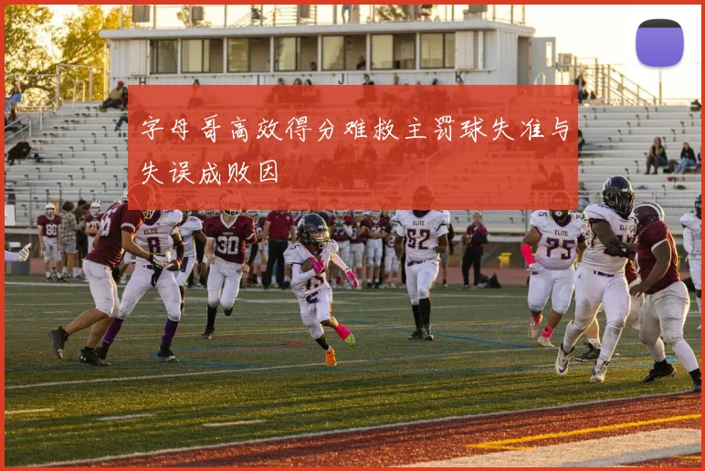 字母哥高效得分难救主罚球失准与失误成败因