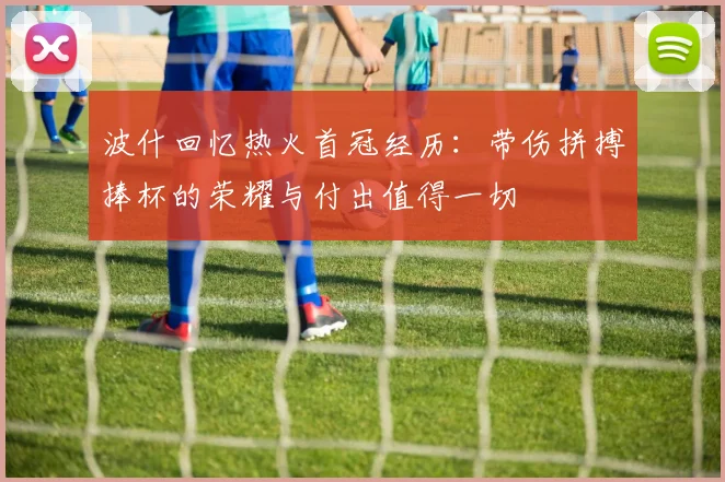 波什回忆热火首冠经历：带伤拼搏捧杯的荣耀与付出值得一切