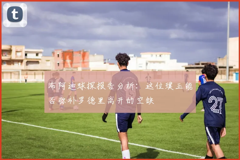 布阿迪球探报告分析：这位璞玉能否弥补罗德里离开的空缺